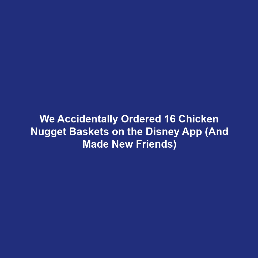 We Accidentally Ordered 16 Chicken Nugget Baskets on the Disney App (And Made New Friends)