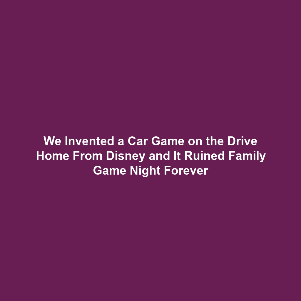 We Invented a Car Game on the Drive Home From Disney and It Ruined Family Game Night Forever