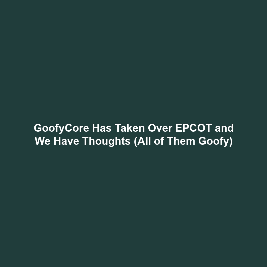 GoofyCore Has Taken Over EPCOT and We Have Thoughts (All of Them Goofy)